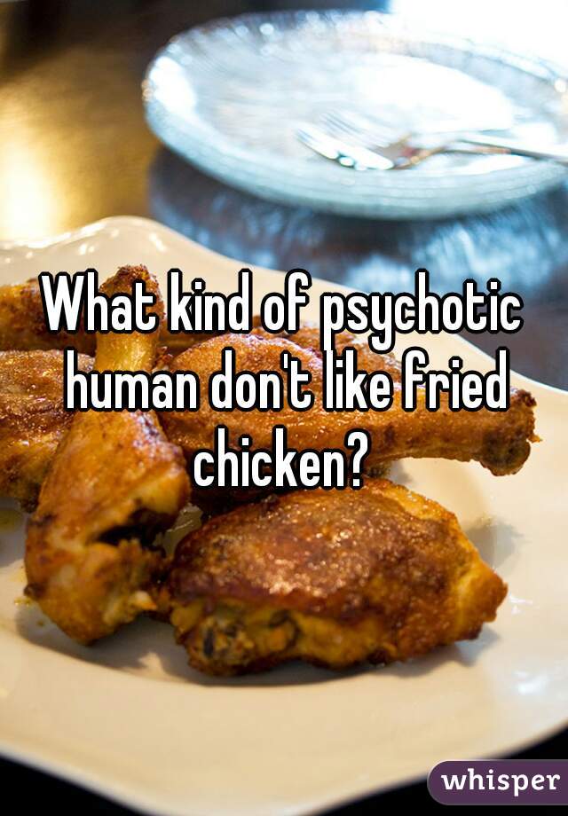 What kind of psychotic human don't like fried chicken? 