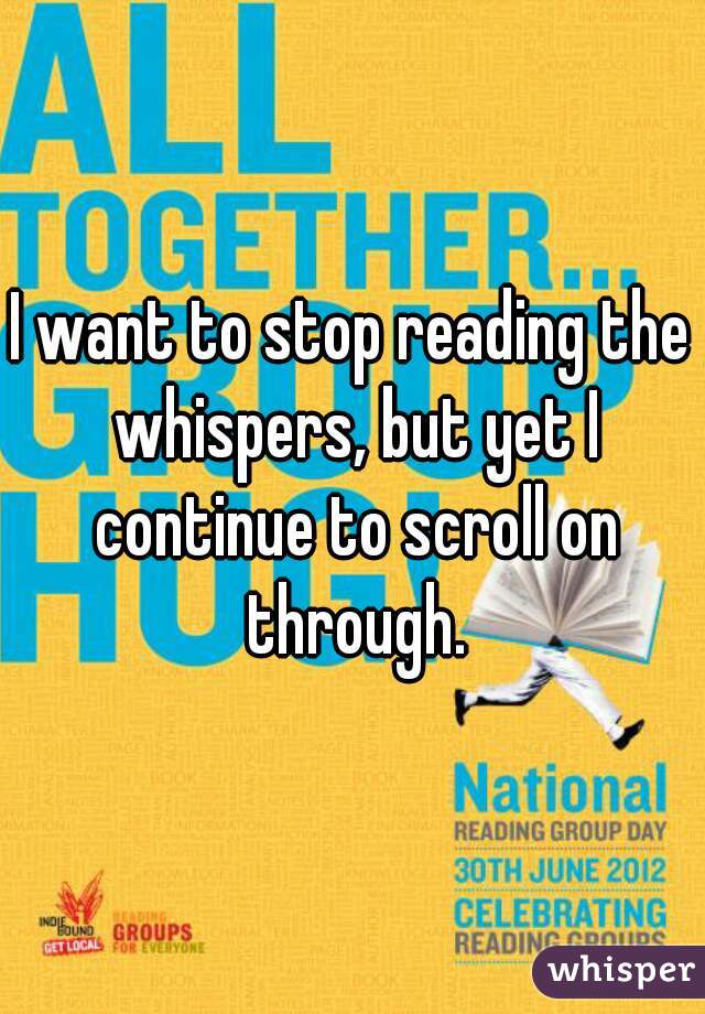 I want to stop reading the whispers, but yet I continue to scroll on through.