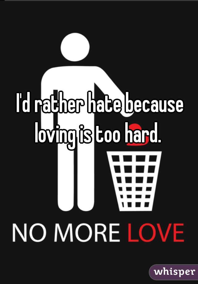 I'd rather hate because loving is too hard.  