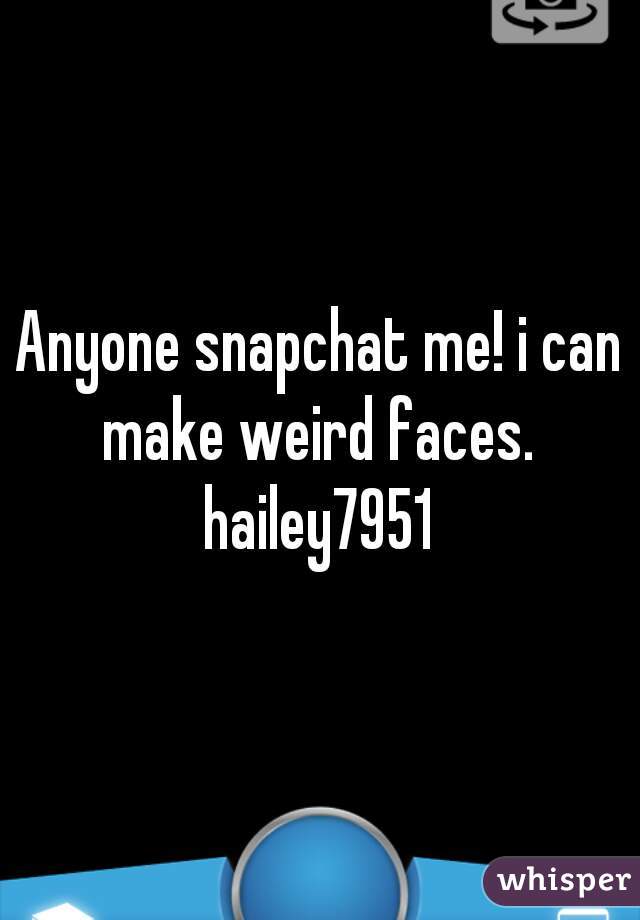 Anyone snapchat me! i can make weird faces. 
hailey7951