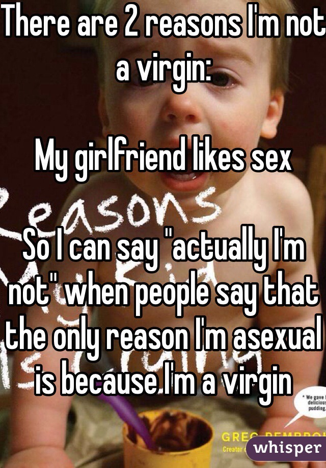 There are 2 reasons I'm not a virgin:

My girlfriend likes sex

So I can say "actually I'm not" when people say that the only reason I'm asexual is because I'm a virgin
