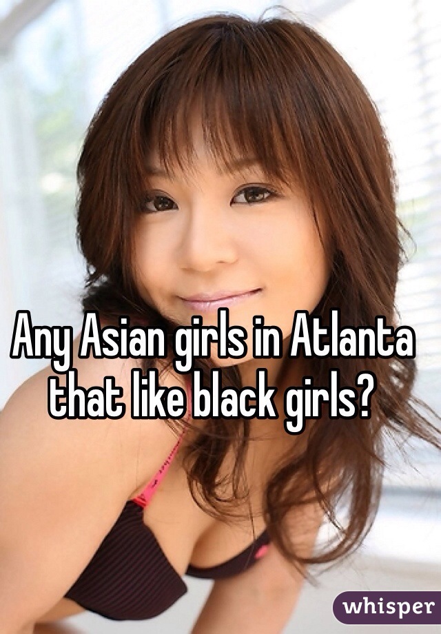 Any Asian girls in Atlanta that like black girls?