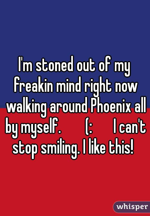 I'm stoned out of my freakin mind right now walking around Phoenix all by myself.        (:       I can't stop smiling. I like this!  