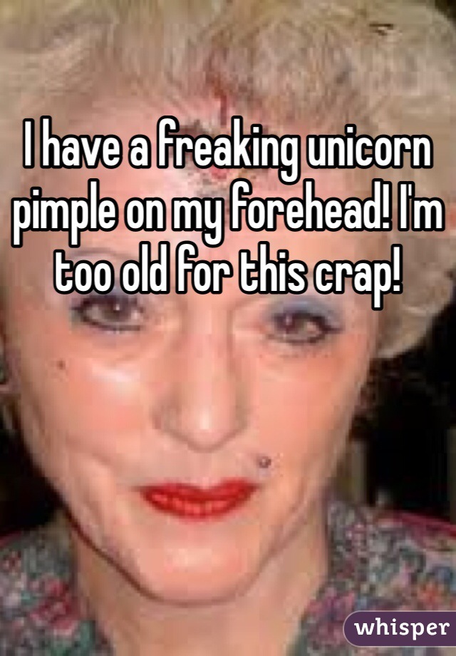 I have a freaking unicorn pimple on my forehead! I'm too old for this crap! 