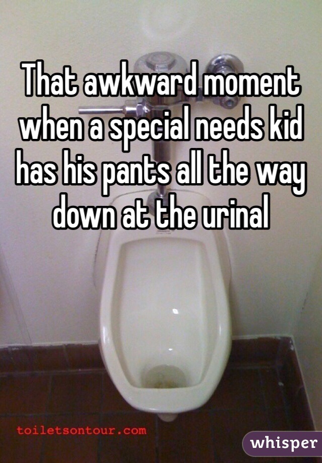 That awkward moment when a special needs kid has his pants all the way down at the urinal 