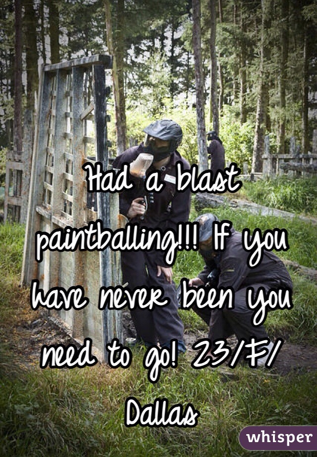 Had a blast paintballing!!! If you have never been you need to go! 23/F/Dallas 