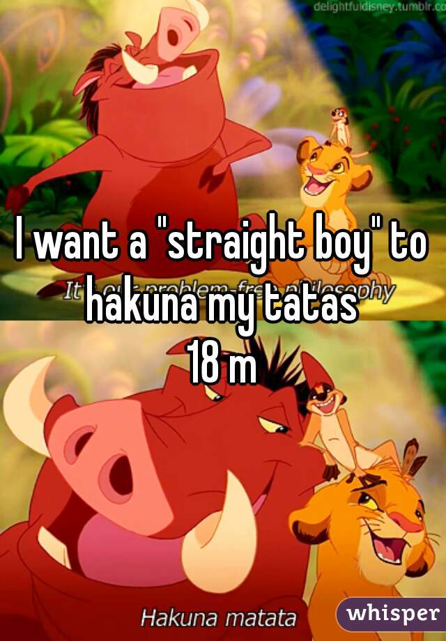 I want a "straight boy" to
hakuna my tatas
 
18 m