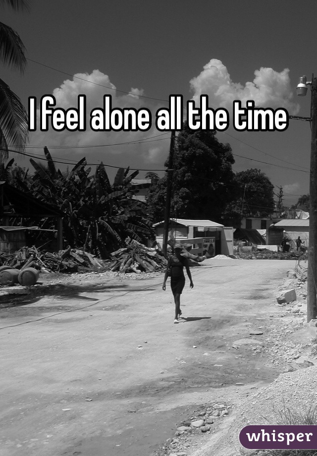 I feel alone all the time 