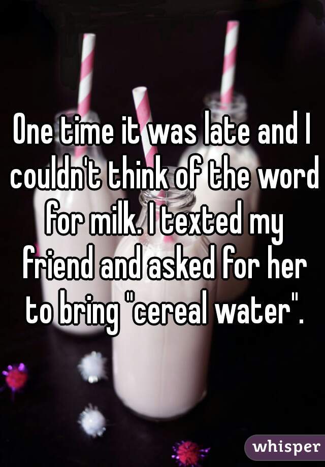 One time it was late and I couldn't think of the word for milk. I texted my friend and asked for her to bring "cereal water".