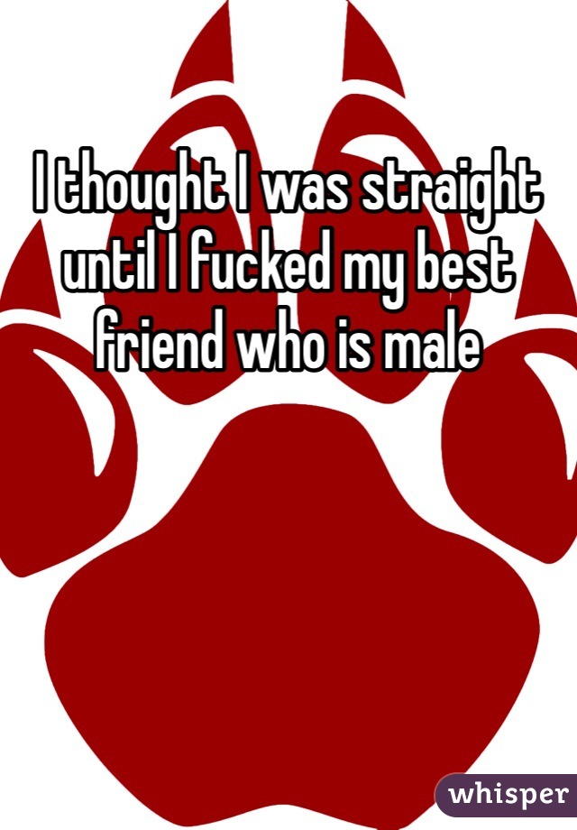 I thought I was straight until I fucked my best friend who is male