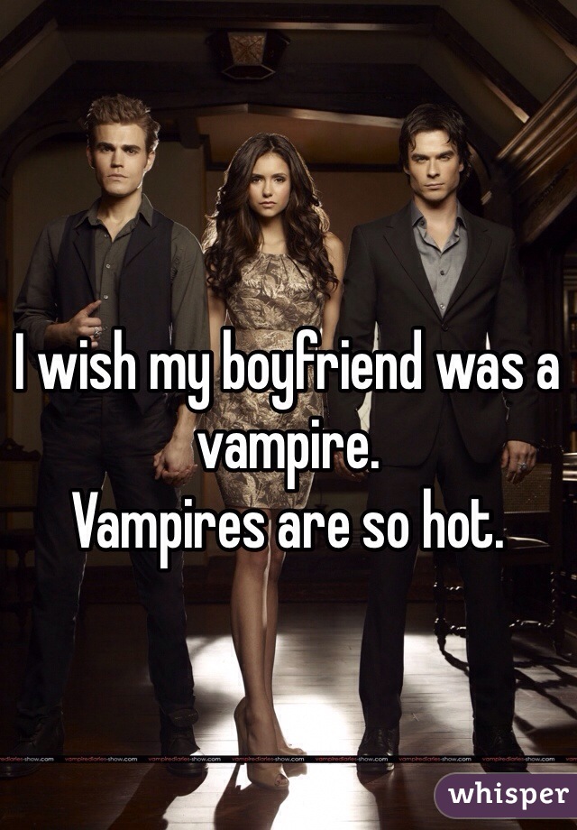 I wish my boyfriend was a vampire.
Vampires are so hot.