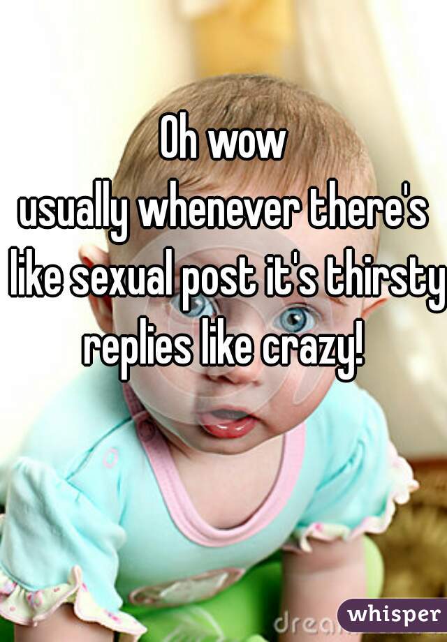 Oh wow
usually whenever there's like sexual post it's thirsty replies like crazy! 