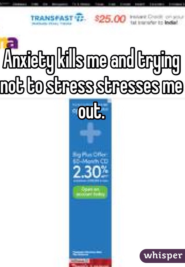 Anxiety kills me and trying not to stress stresses me out.