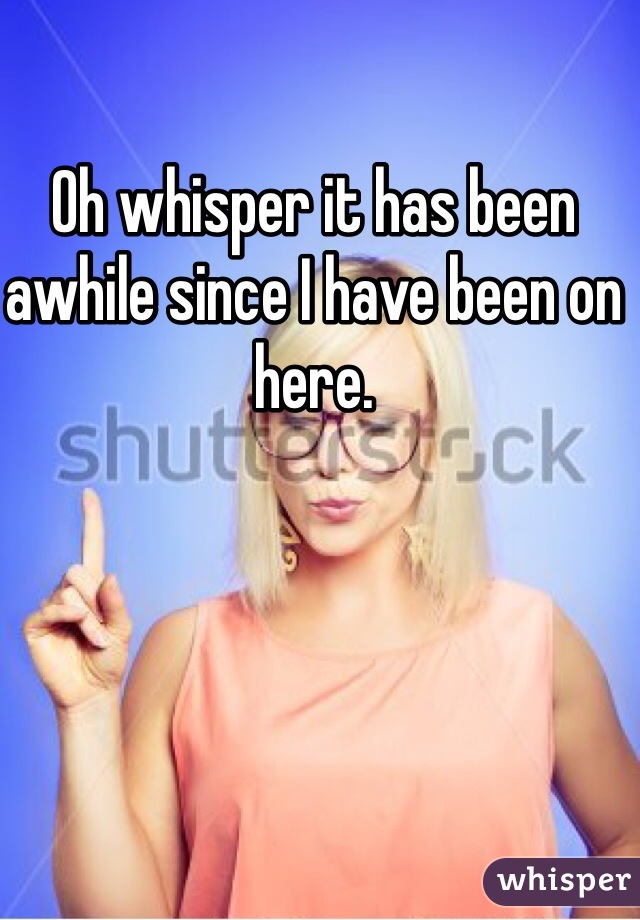 Oh whisper it has been awhile since I have been on here.