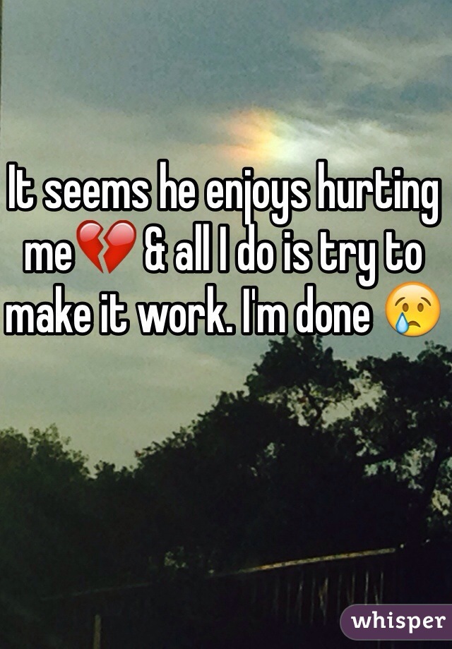 It seems he enjoys hurting me💔 & all I do is try to make it work. I'm done 😢
