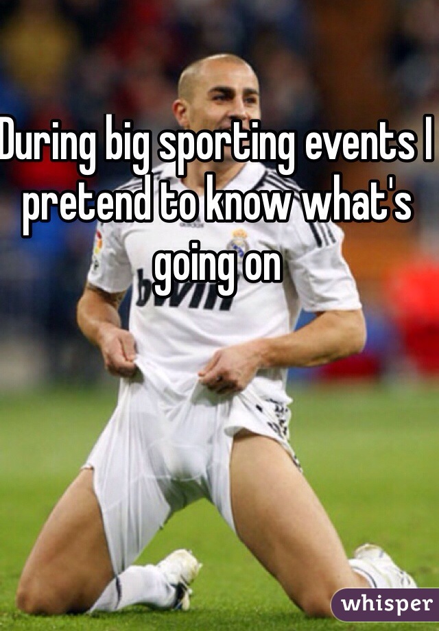 During big sporting events I pretend to know what's going on 