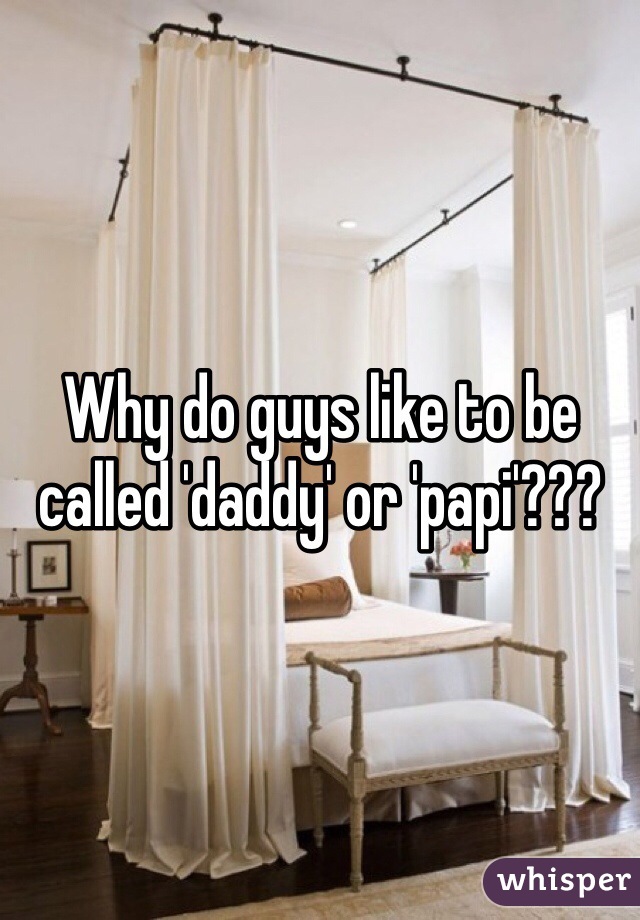 Why do guys like to be called 'daddy' or 'papi'??? 