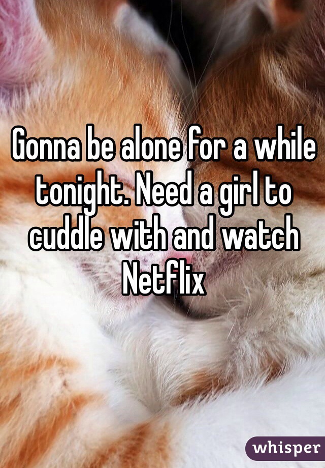 Gonna be alone for a while tonight. Need a girl to cuddle with and watch Netflix