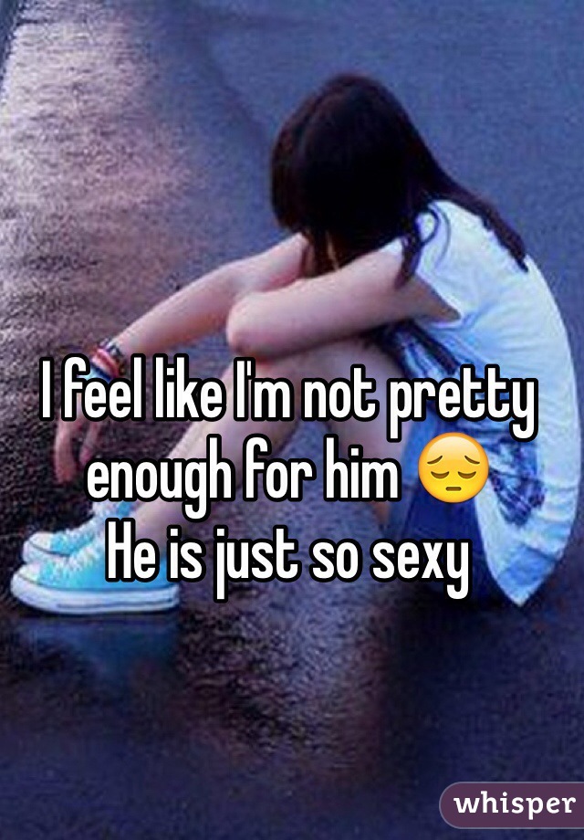 I feel like I'm not pretty enough for him 😔
He is just so sexy 
