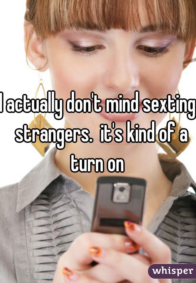 I actually don't mind sexting  strangers.  it's kind of a turn on 