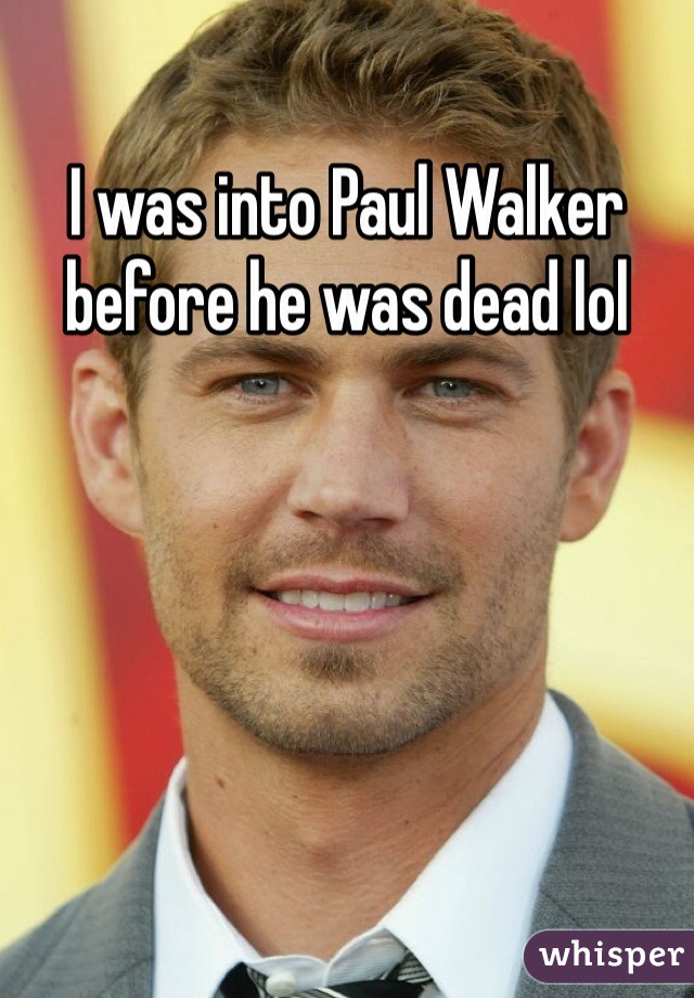 I was into Paul Walker before he was dead lol 