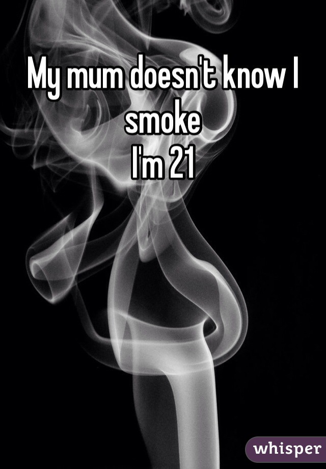 My mum doesn't know I smoke
I'm 21