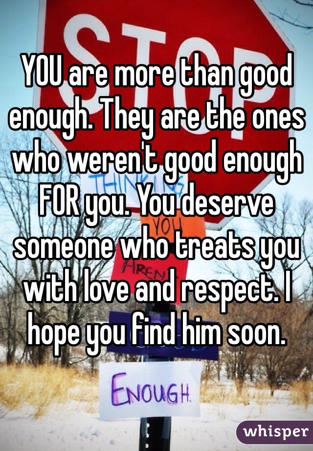 YOU are more than good enough. They are the ones who weren't good enough FOR you. You deserve someone who treats you with love and respect. I hope you find him soon.