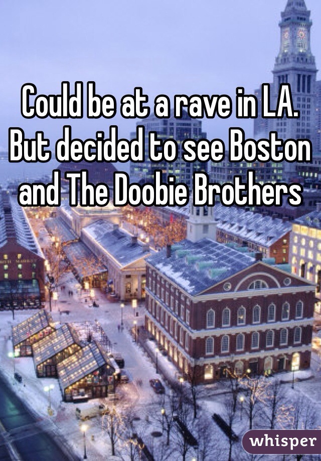 Could be at a rave in LA. But decided to see Boston and The Doobie Brothers