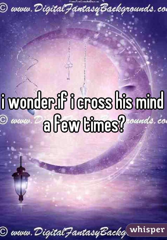 i wonder.if i cross his mind a few times?