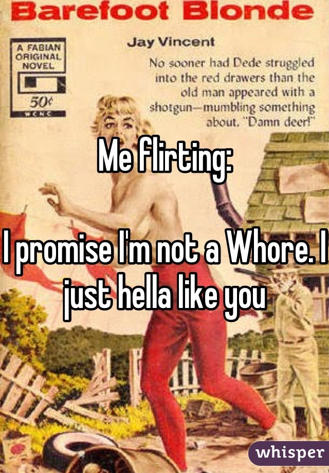 Me flirting: 

I promise I'm not a Whore. I just hella like you