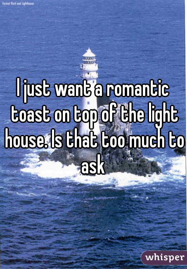 I just want a romantic toast on top of the light house. Is that too much to ask 