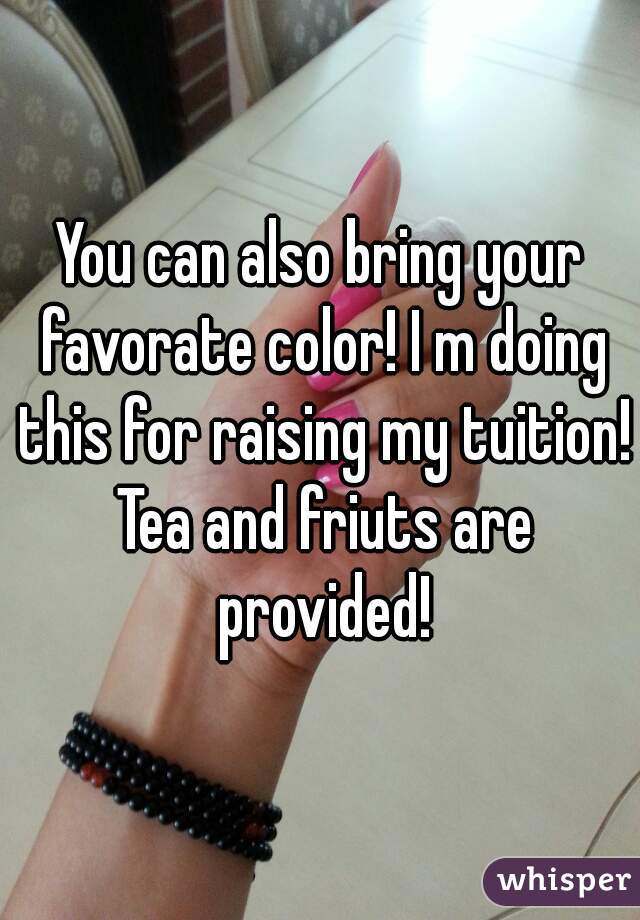 You can also bring your favorate color! I m doing this for raising my tuition! Tea and friuts are provided!