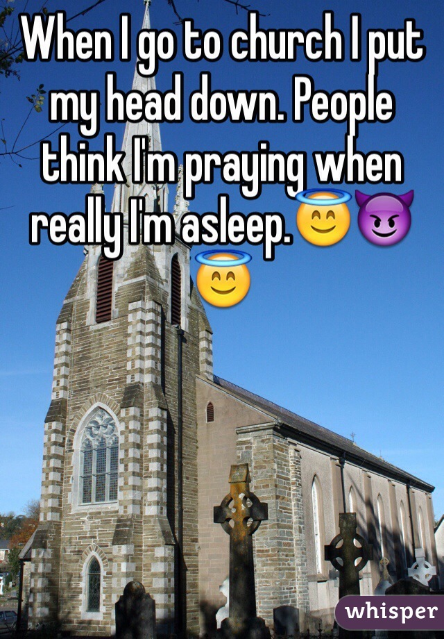 When I go to church I put my head down. People think I'm praying when really I'm asleep.😇😈😇