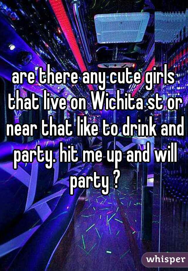 are there any cute girls that live on Wichita st or near that like to drink and party. hit me up and will party ?