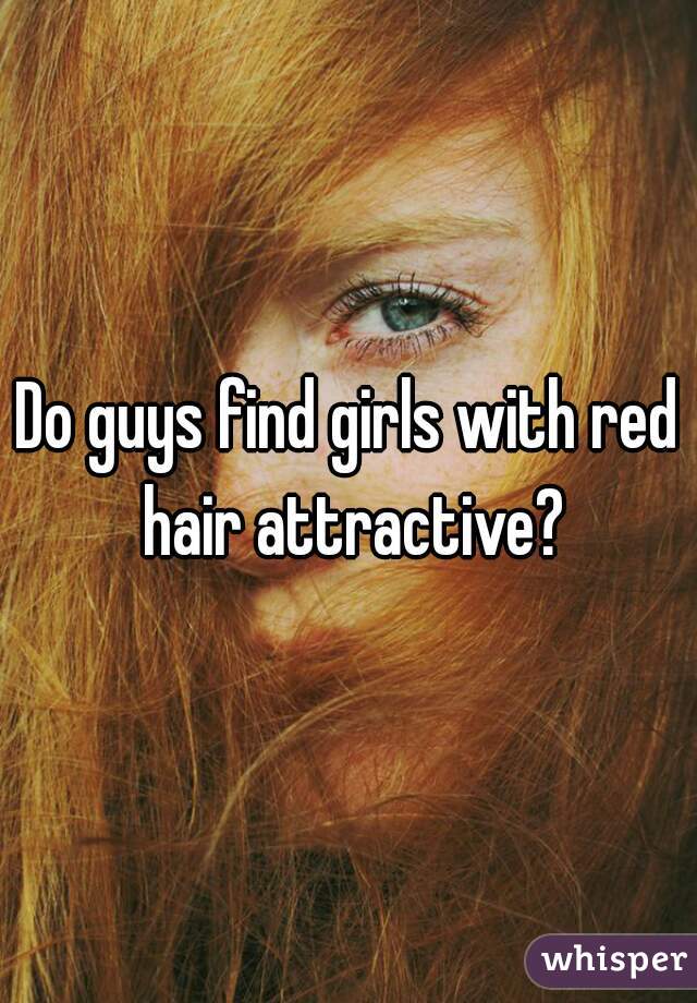 Do guys find girls with red hair attractive?
