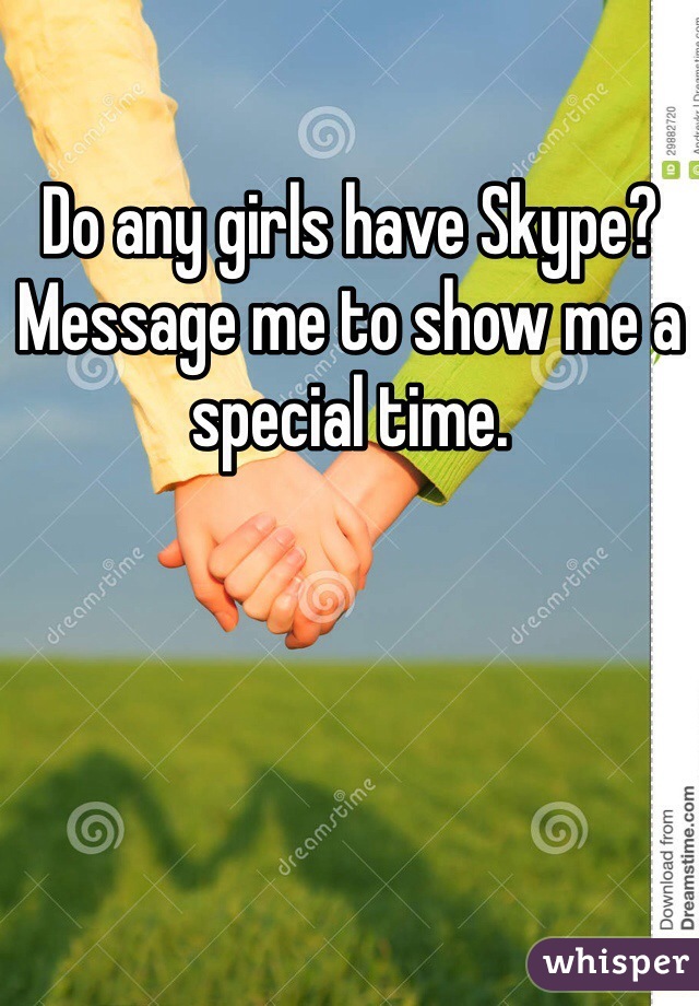 Do any girls have Skype? Message me to show me a special time. 