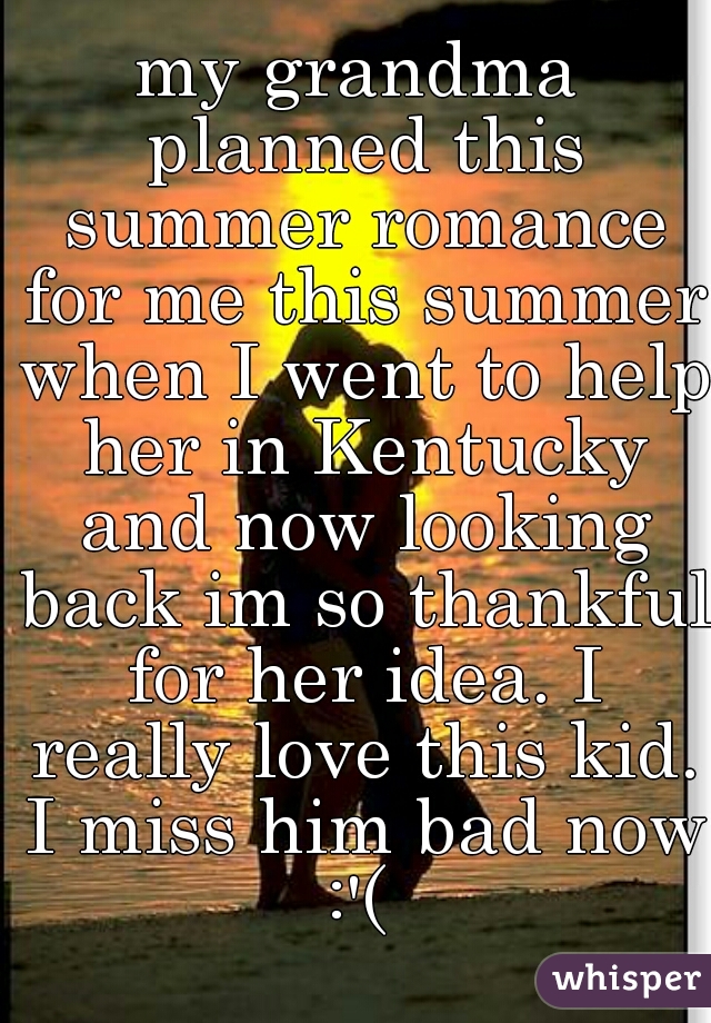my grandma planned this summer romance for me this summer when I went to help her in Kentucky and now looking back im so thankful for her idea. I really love this kid. I miss him bad now :'( 