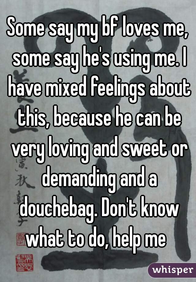 Some say my bf loves me, some say he's using me. I have mixed feelings about this, because he can be very loving and sweet or demanding and a douchebag. Don't know what to do, help me  