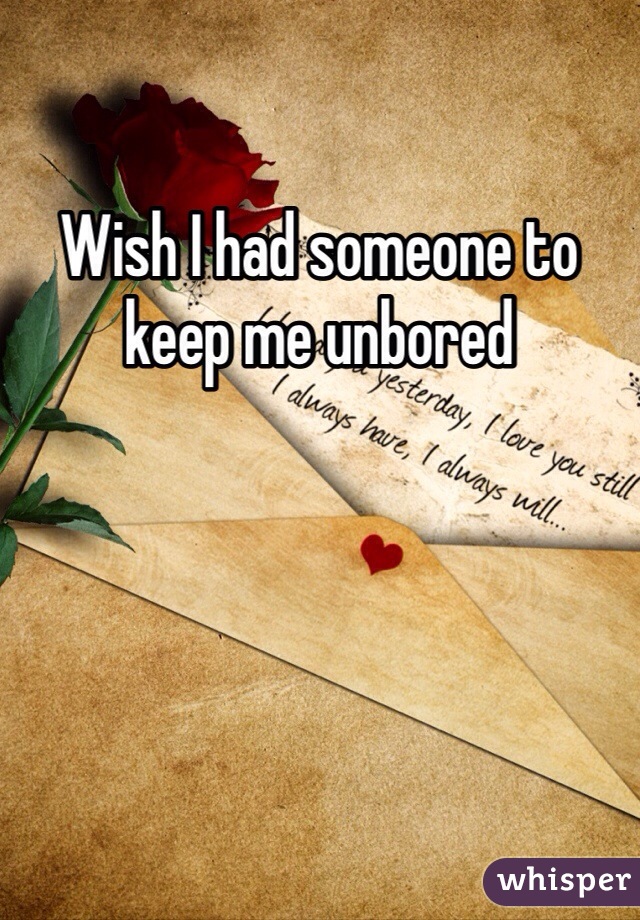 Wish I had someone to keep me unbored 