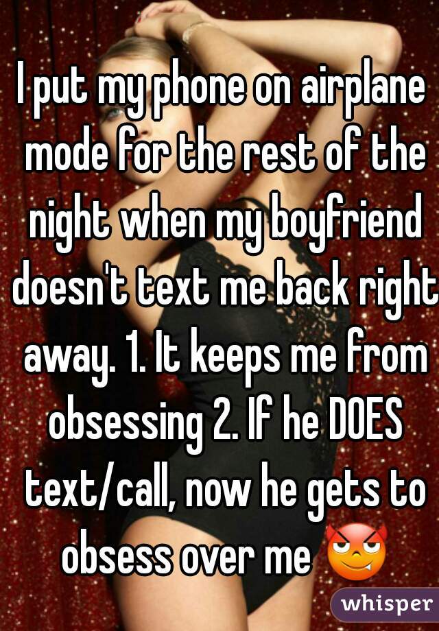I put my phone on airplane mode for the rest of the night when my boyfriend doesn't text me back right away. 1. It keeps me from obsessing 2. If he DOES text/call, now he gets to obsess over me 😈 