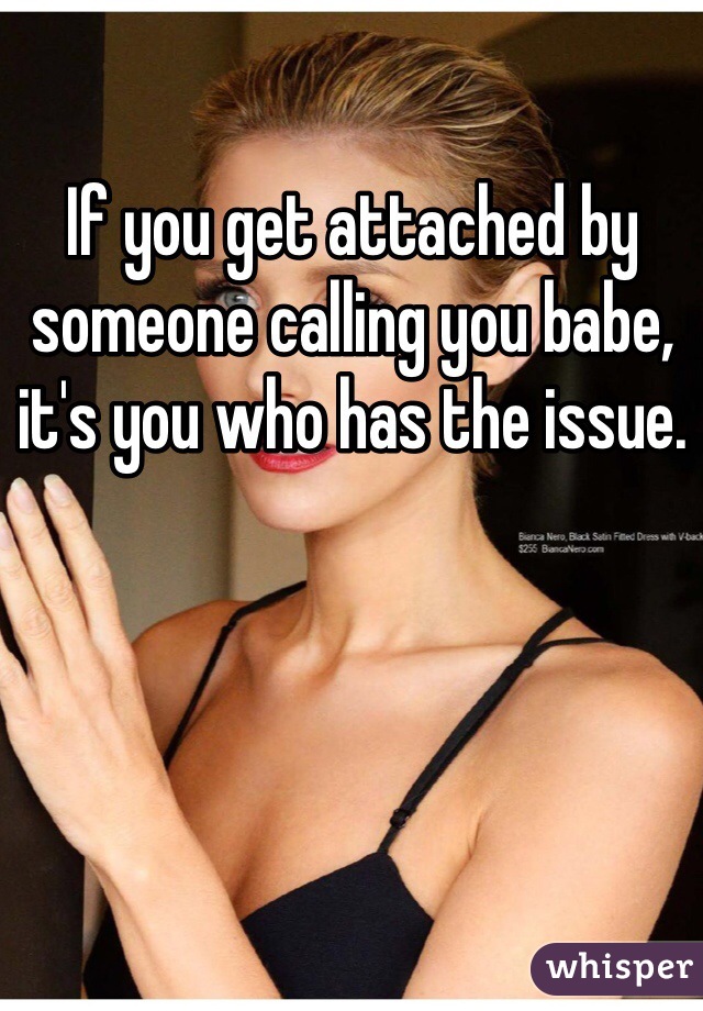 If you get attached by someone calling you babe, it's you who has the issue. 