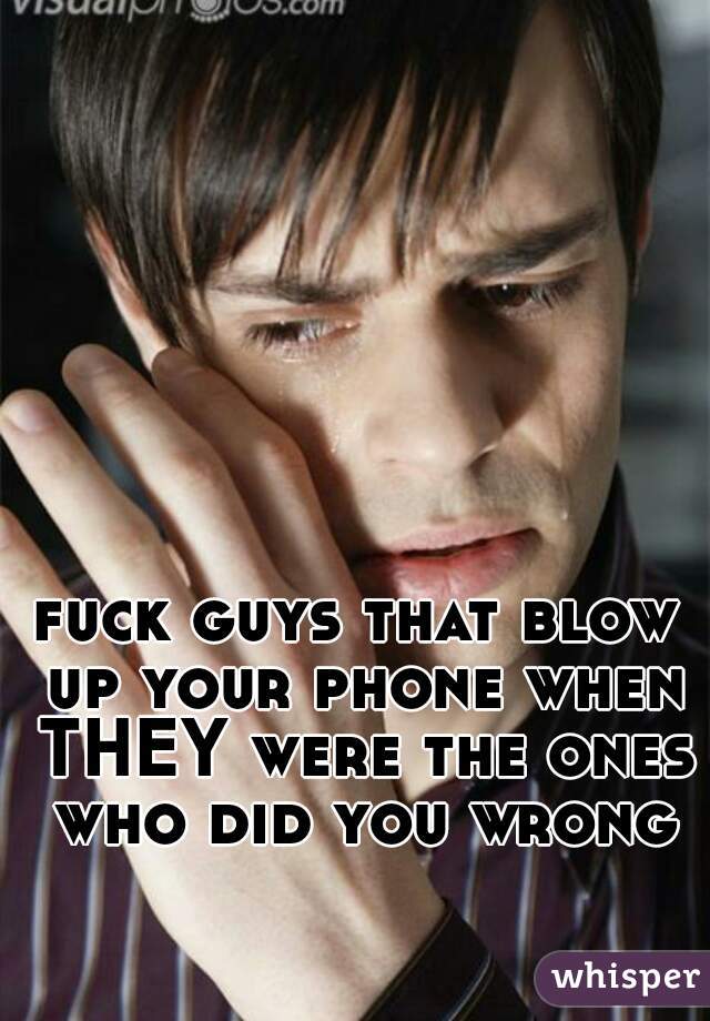 fuck guys that blow up your phone when THEY were the ones who did you wrong
