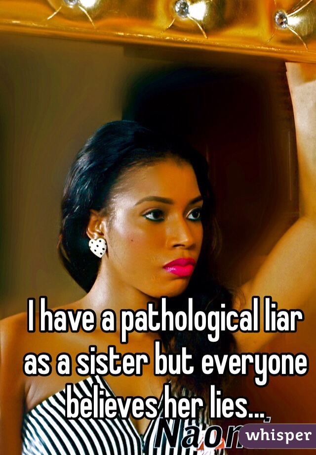 I have a pathological liar as a sister but everyone believes her lies...
