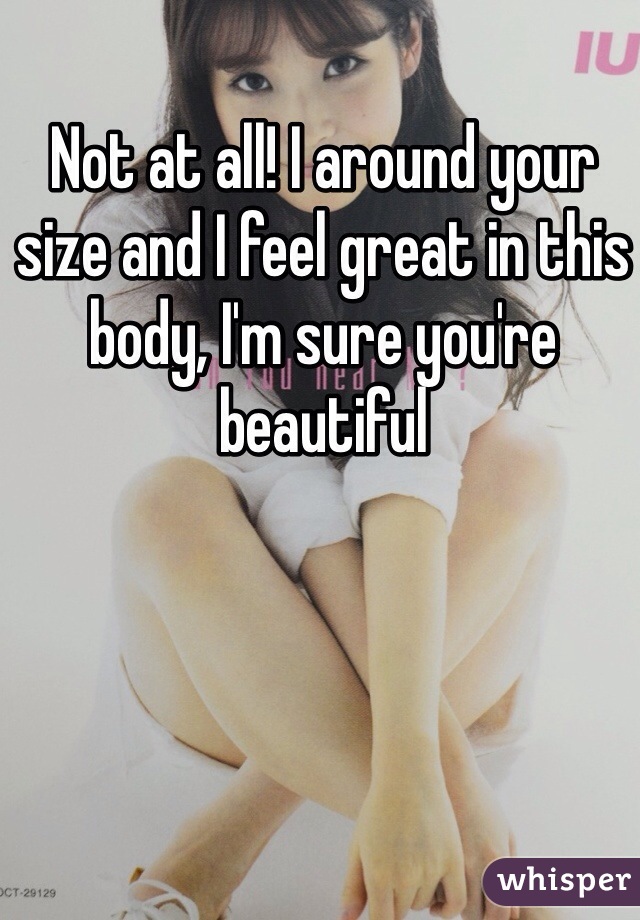Not at all! I around your size and I feel great in this body, I'm sure you're beautiful