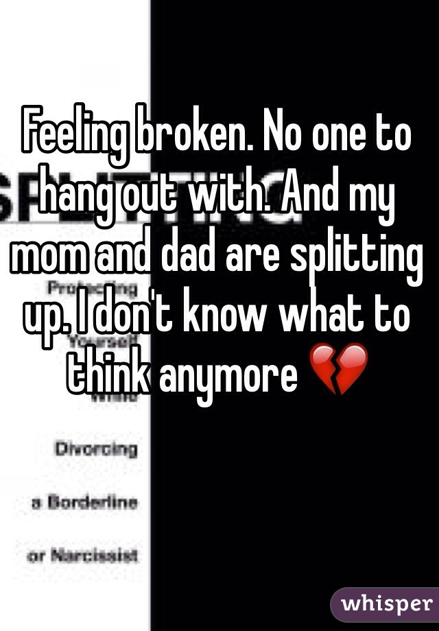 Feeling broken. No one to hang out with. And my mom and dad are splitting up. I don't know what to think anymore 💔