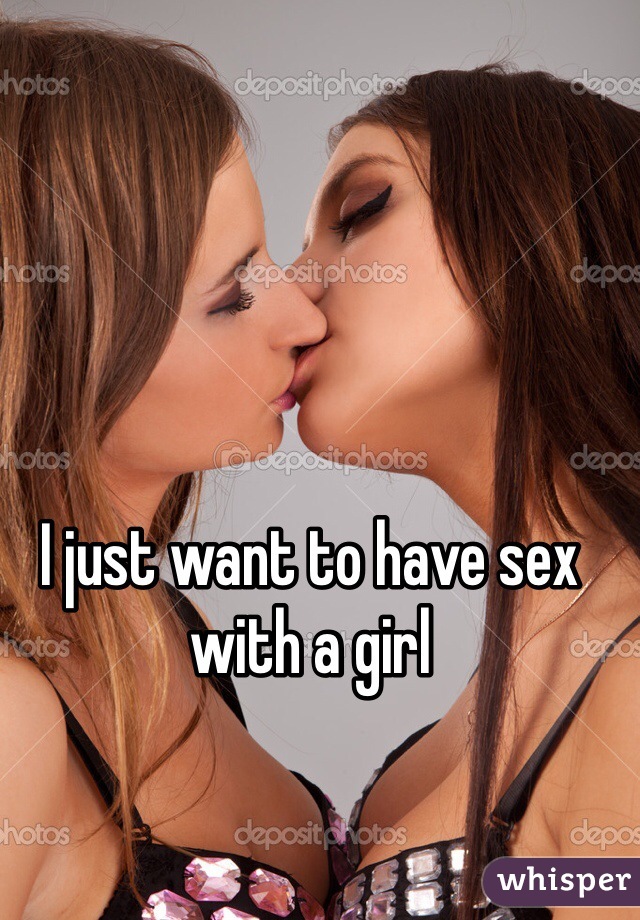 I just want to have sex with a girl

