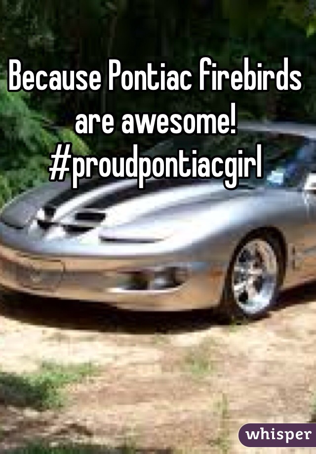 Because Pontiac firebirds are awesome! 
#proudpontiacgirl