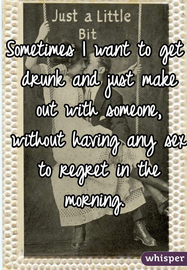 Sometimes I want to get drunk and just make out with someone, without having any sex to regret in the morning. 