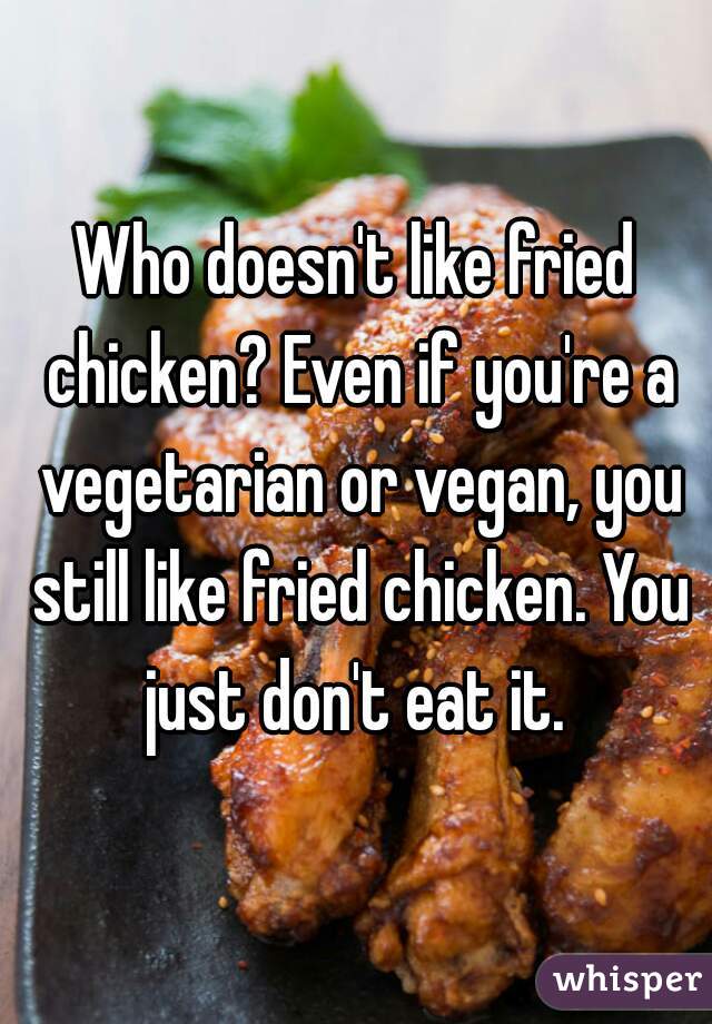Who doesn't like fried chicken? Even if you're a vegetarian or vegan, you still like fried chicken. You just don't eat it. 