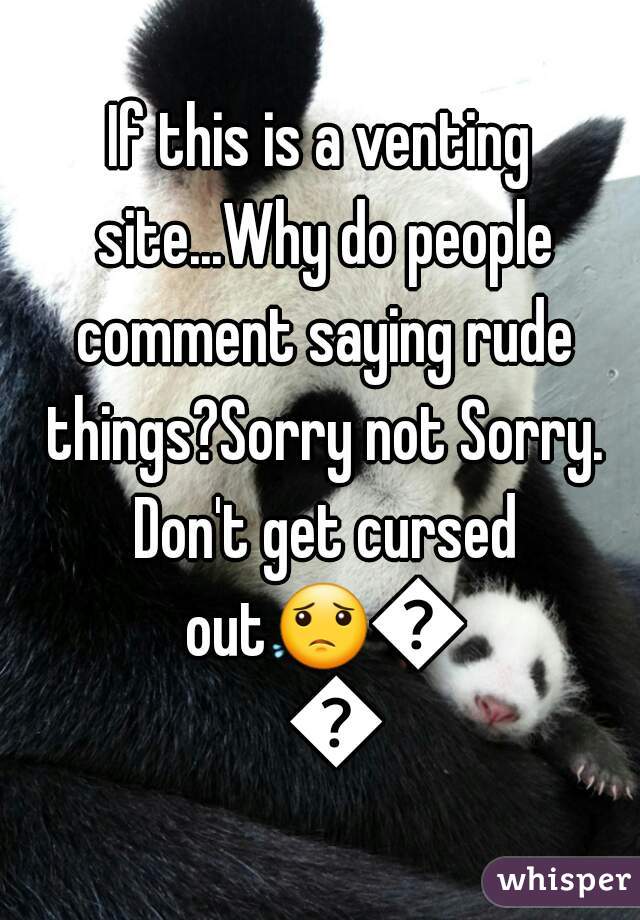 If this is a venting site...Why do people comment saying rude things?Sorry not Sorry. Don't get cursed out😟😟😟
 